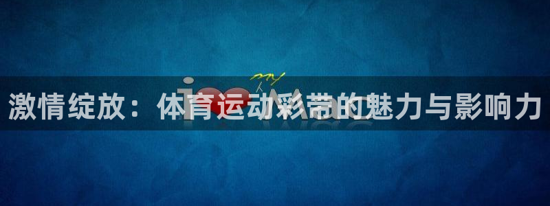 vsport体育官方正版app娱乐代理怎么样：激情绽
