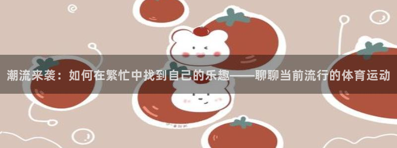 vsport体育官网下载娱乐：潮流来袭：如何在繁忙中找到自己